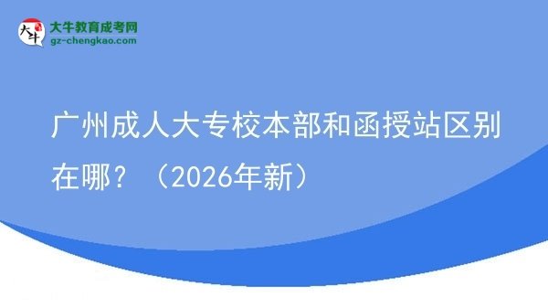 廣州成人大專校本部和函授站區(qū)別在哪？（2026年新）圖片