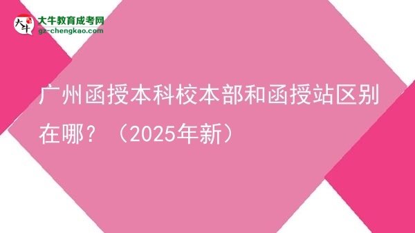 廣州函授本科校本部和函授站區(qū)別在哪？（2025年新）圖片