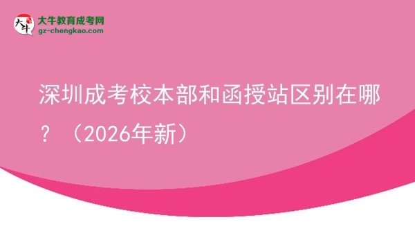 【圖解】深圳成考校本部和函授站區(qū)別在哪？（2026年新）