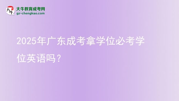 2025年廣東成考拿學(xué)位必考學(xué)位英語嗎？圖片