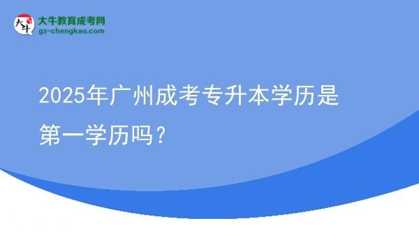 【圖文】2025年廣州成考專升本學(xué)歷是第一學(xué)歷嗎？