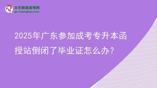 2025年廣東參加成考專升本函授站倒閉了畢業(yè)證怎么辦？圖片