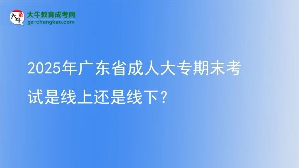 2025年廣東省成人大專期末考試是線上還是線下？圖片
