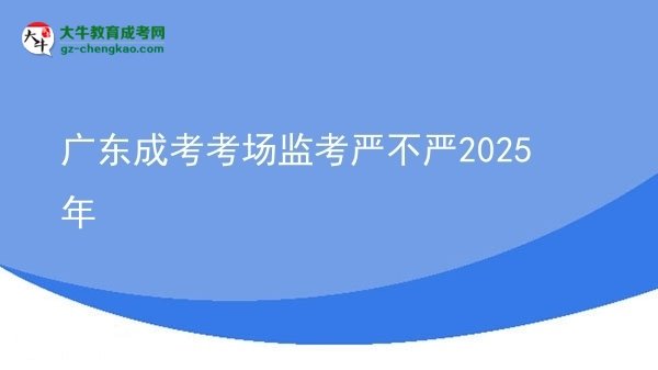 廣東成考考場監(jiān)考嚴不嚴2025年