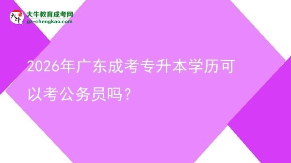 2026年廣東成考專升本學(xué)歷可以考公務(wù)員嗎？圖片