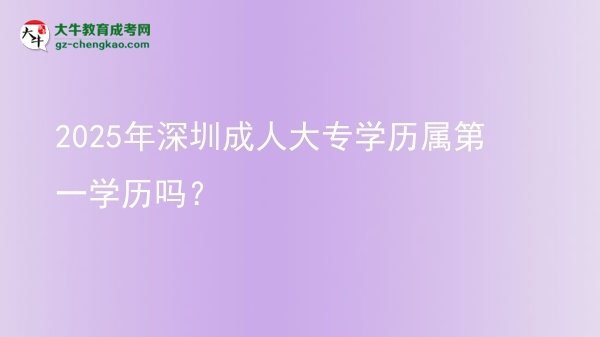 2025年深圳成人大專學(xué)歷屬第一學(xué)歷嗎？圖片