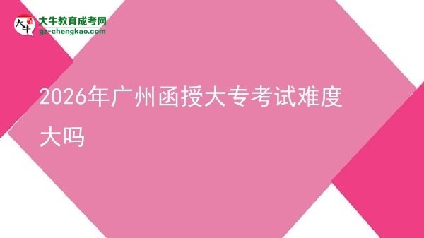 2026年廣州函授大?？荚囯y度大嗎圖片