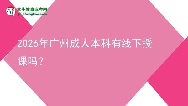 2026年廣州成人本科有線下授課嗎？圖片