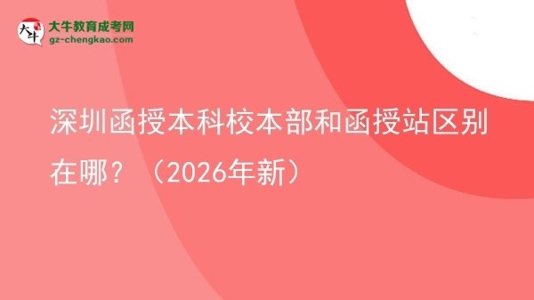 【圖解】深圳函授本科校本部和函授站區(qū)別在哪？（2026年新）