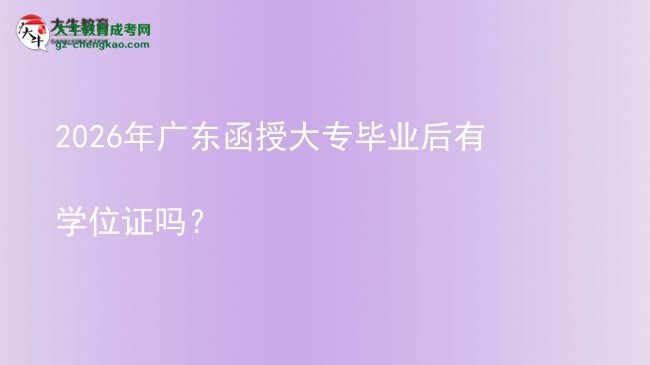 2026年廣東函授大專畢業(yè)后有學位證嗎？圖片