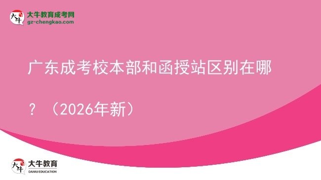 廣東成考校本部和函授站區(qū)別在哪？（2026年新）圖片