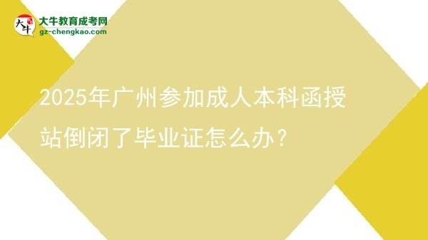2025年廣州參加成人本科函授站倒閉了畢業(yè)證怎么辦？圖片