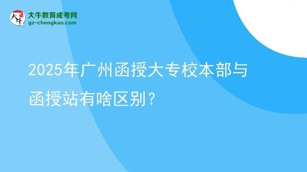 2025年廣州函授大專校本部與函授站有啥區(qū)別？圖片