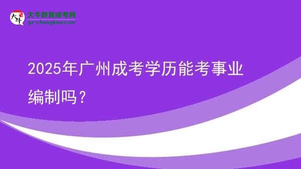2025年廣州成考學(xué)歷能考事業(yè)編制嗎？圖片