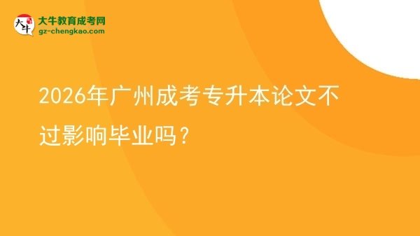 2026年廣州成考專升本論文不過影響畢業(yè)嗎？圖片