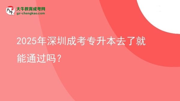 2025年深圳成考專升本去了就能通過嗎？圖片