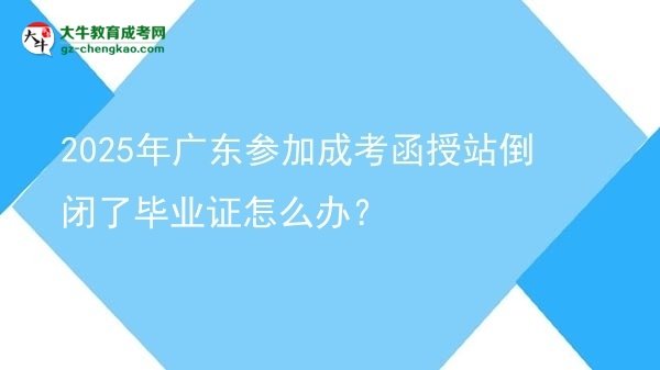 2025年廣東參加成考函授站倒閉了畢業(yè)證怎么辦？圖片