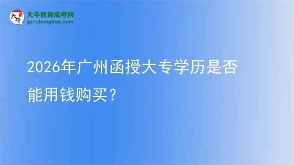 2026年廣州函授大專學(xué)歷是否能用錢購買？圖片