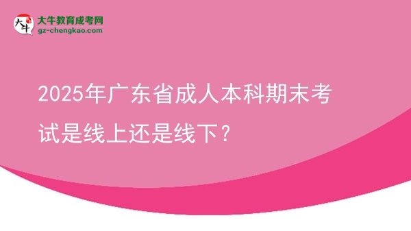2025年廣東省成人本科期末考試是線上還是線下？圖片