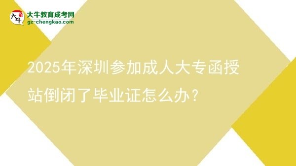 2025年深圳參加成人大專(zhuān)函授站倒閉了畢業(yè)證怎么辦？圖片