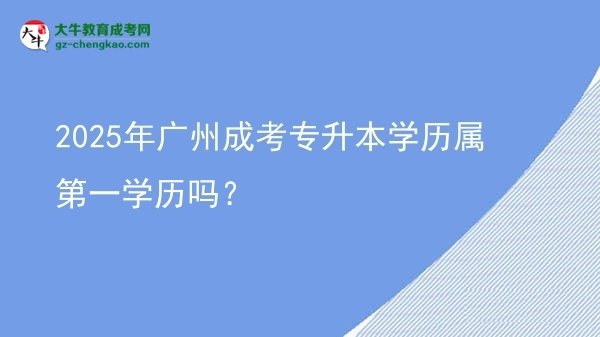 2025年廣州成考專升本學歷屬第一學歷嗎？圖片