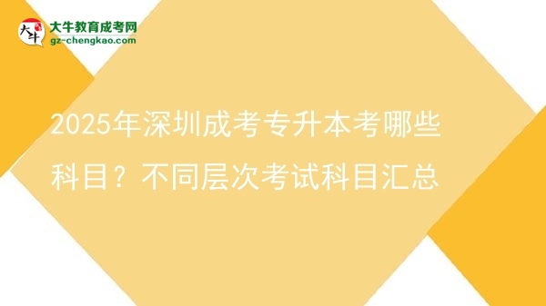 2025年深圳成考專升本考哪些科目？不同層次考試科目匯總圖片