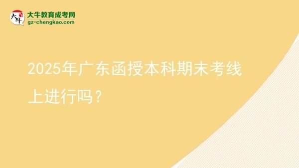 【圖文】2025年廣東函授本科期末考線上進行嗎？