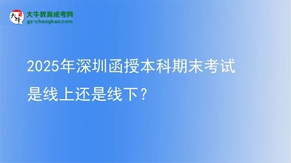 2025年深圳函授本科期末考試是線上還是線下？圖片