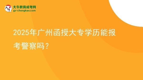 2025年廣州函授大專學(xué)歷能報考警察嗎？圖片