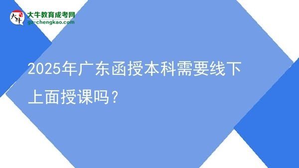 2025年廣東函授本科需要線下上面授課嗎？圖片