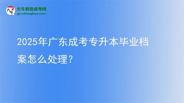 2025年廣東成考專升本畢業(yè)檔案怎么處理？圖片