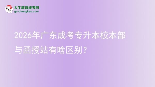 2026年廣東成考專升本校本部與函授站有啥區(qū)別？圖片
