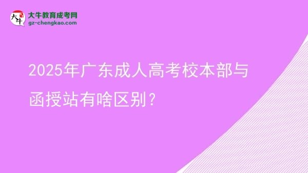 2025年廣東成人高考校本部與函授站有啥區(qū)別？圖片
