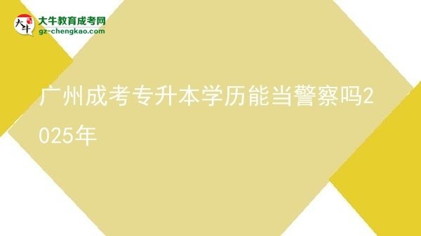 廣州成考專升本學(xué)歷能當警察嗎2025年圖片