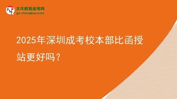 2025年深圳成考校本部比函授站更好嗎？圖片