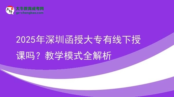 2025年深圳函授大專有線下授課嗎？教學(xué)模式全解析圖片