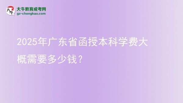 【揭秘】2025年廣東省函授本科學(xué)費(fèi)大概需要多少錢？