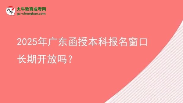 【圖文】2025年廣東函授本科報(bào)名窗口長(zhǎng)期開(kāi)放嗎？