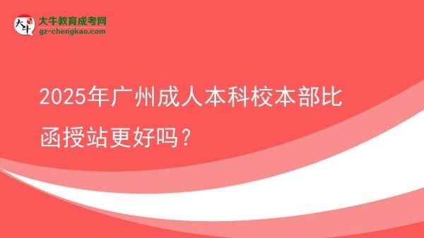 2025年廣州成人本科校本部比函授站更好嗎？圖片