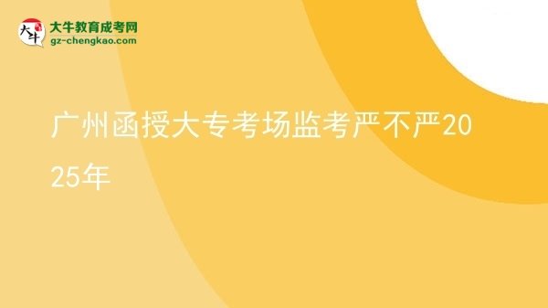廣州函授大?？紙?chǎng)監(jiān)考嚴(yán)不嚴(yán)2025年圖片