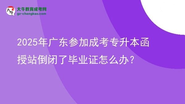 2025年廣東參加成考專升本函授站倒閉了畢業(yè)證怎么辦？圖片