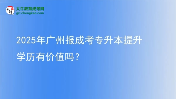 2025年廣州報成考專升本提升學(xué)歷有價值嗎？圖片