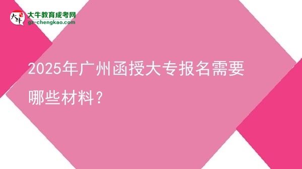 2025年廣州函授大專(zhuān)報(bào)名需要哪些材料？圖片