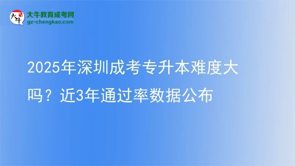 2025年深圳成考專升本難度大嗎？近3年通過率數(shù)據(jù)公布圖片