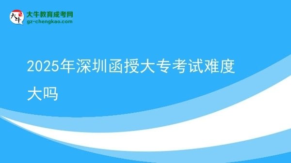 2025年深圳函授大?？荚囯y度大嗎圖片