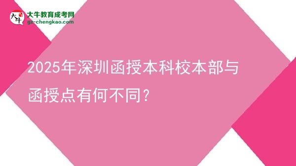 2025年深圳函授本科校本部與函授點有何不同？圖片