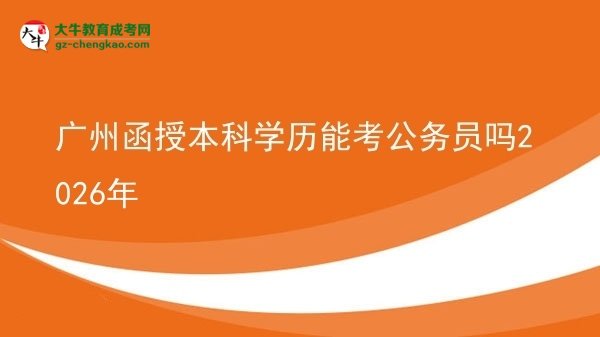 廣州函授本科學(xué)歷能考公務(wù)員嗎2026年圖片