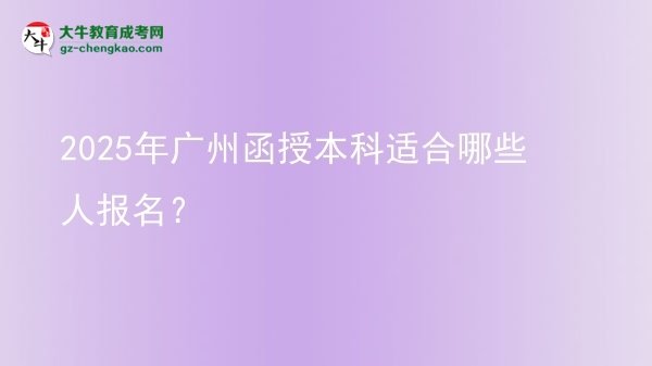 【答疑】2025年廣州函授本科適合哪些人報名？