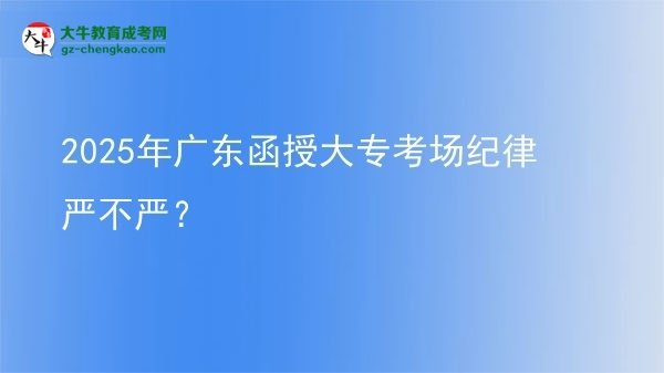 2025年廣東函授大?？紙?chǎng)紀(jì)律嚴(yán)不嚴(yán)？圖片