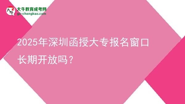 2025年深圳函授大專報名窗口長期開放嗎？圖片